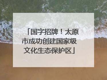 国字招牌！太原市成功创建国家级文化生态保护区